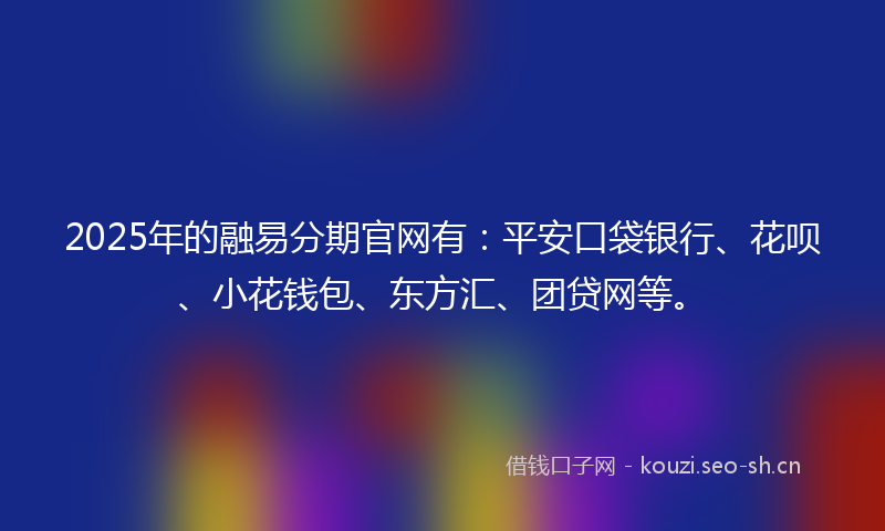 2025年的融易分期官网有：平安口袋银行、花呗、小花钱包、东方汇、团贷网等。