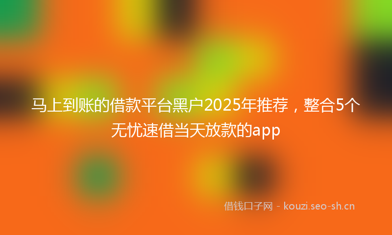 马上到账的借款平台黑户2025年推荐，整合5个无忧速借当天放款的app