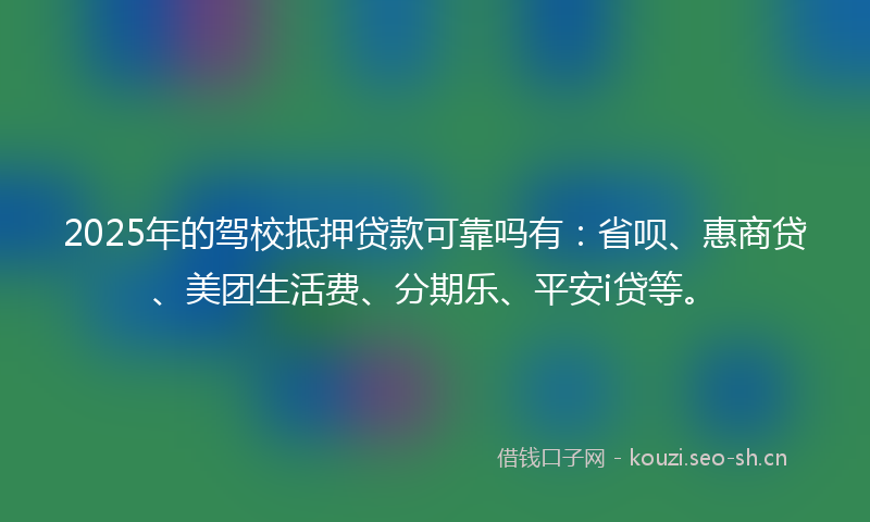 2025年的驾校抵押贷款可靠吗有：省呗、惠商贷、美团生活费、分期乐、平安i贷等。