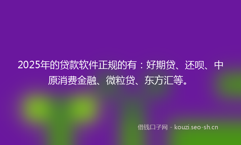 2025年的贷款软件正规的有：好期贷、还呗、中原消费金融、微粒贷、东方汇等。