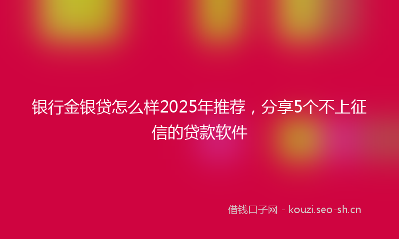 银行金银贷怎么样2025年推荐，分享5个不上征信的贷款软件