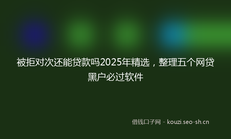 被拒对次还能贷款吗2025年精选，整理五个网贷黑户必过软件