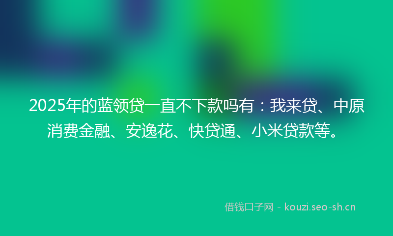 2025年的蓝领贷一直不下款吗有：我来贷、中原消费金融、安逸花、快贷通、小米贷款等。