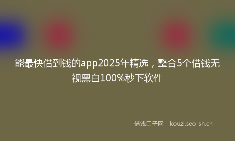 能最快借到钱的app2025年精选，整合5个借钱无视黑白100%秒下软件