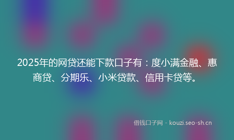 2025年的网贷还能下款口子有：度小满金融、惠商贷、分期乐、小米贷款、信用卡贷等。