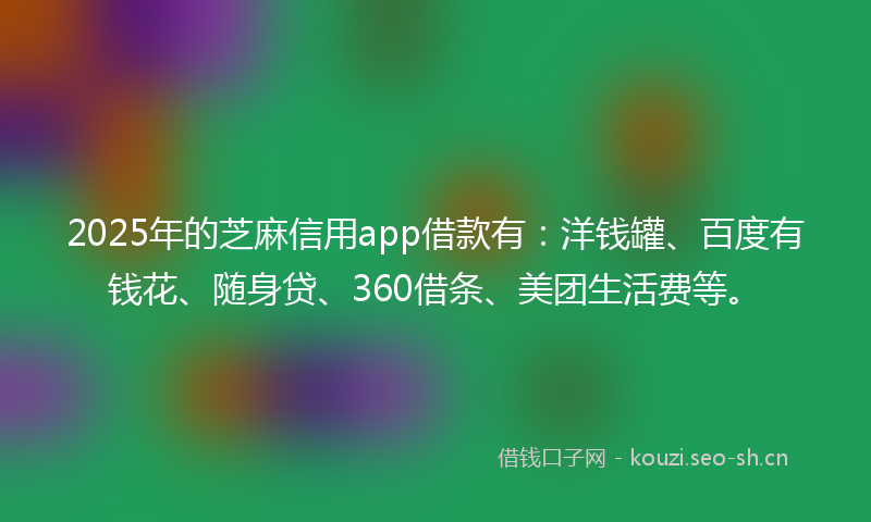2025年的芝麻信用app借款有：洋钱罐、百度有钱花、随身贷、360借条、美团生活费等。
