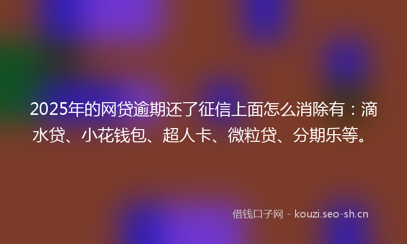 2025年的网贷逾期还了征信上面怎么消除有：滴水贷、小花钱包、超人卡、微粒贷、分期乐等。