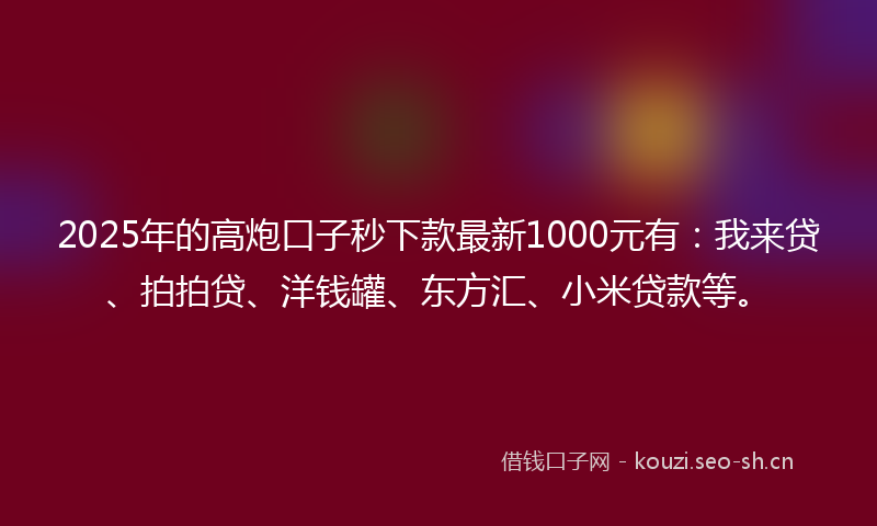 2025年的高炮口子秒下款最新1000元有：我来贷、拍拍贷、洋钱罐、东方汇、小米贷款等。