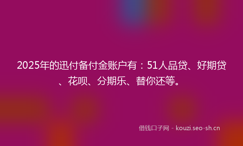 2025年的迅付备付金账户有：51人品贷、好期贷、花呗、分期乐、替你还等。