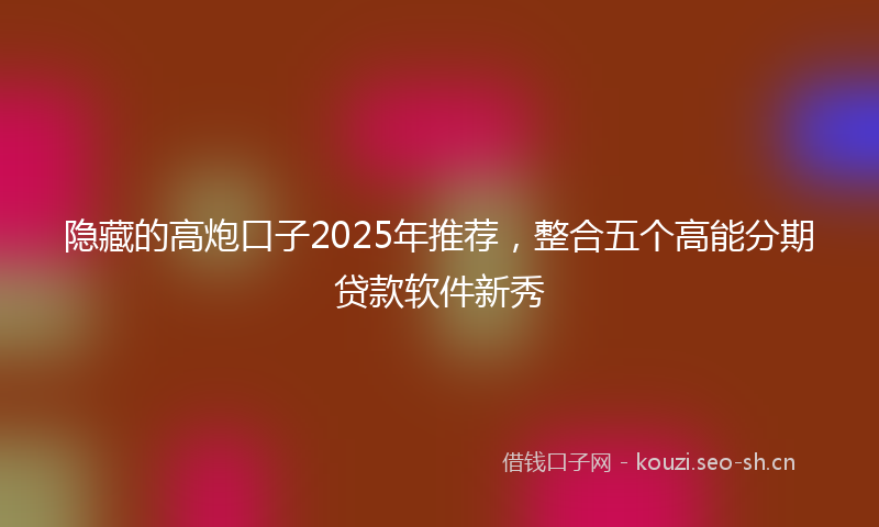 隐藏的高炮口子2025年推荐，整合五个高能分期贷款软件新秀
