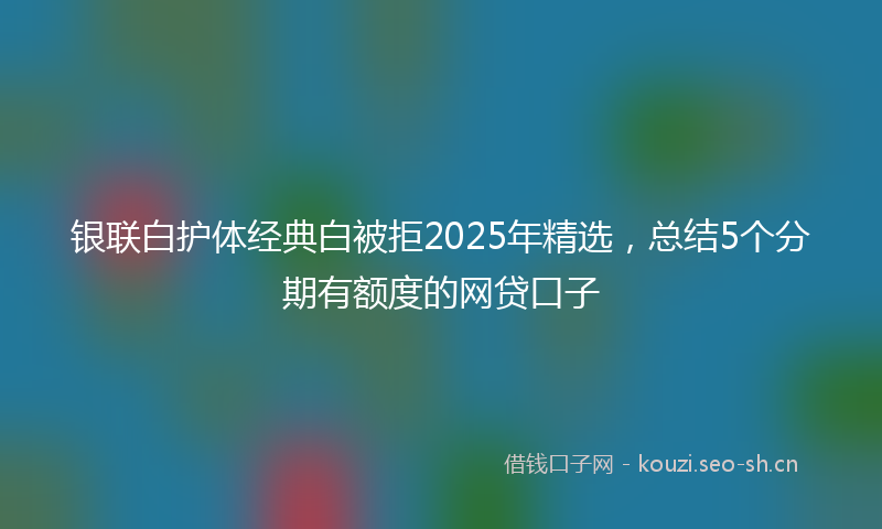 银联白护体经典白被拒2025年精选，总结5个分期有额度的网贷口子