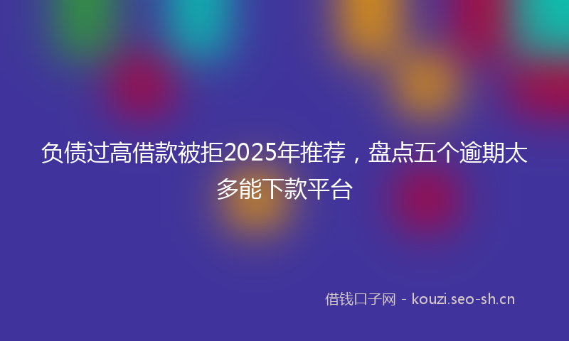 负债过高借款被拒2025年推荐，盘点五个逾期太多能下款平台