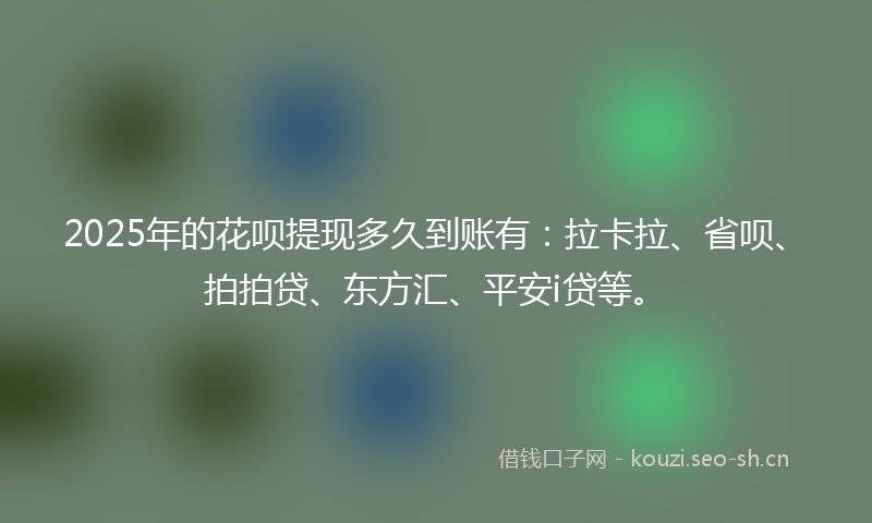 2025年的花呗提现多久到账有：拉卡拉、省呗、拍拍贷、东方汇、平安i贷等。