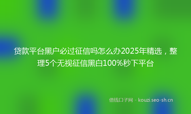 贷款平台黑户必过征信吗怎么办2025年精选，整理5个无视征信黑白100%秒下平台
