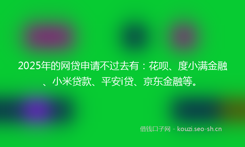 2025年的网贷申请不过去有：花呗、度小满金融、小米贷款、平安i贷、京东金融等。
