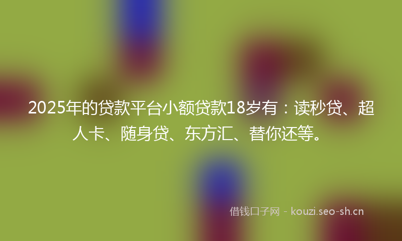 2025年的贷款平台小额贷款18岁有：读秒贷、超人卡、随身贷、东方汇、替你还等。