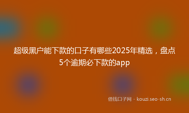 超级黑户能下款的口子有哪些2025年精选，盘点5个逾期必下款的app