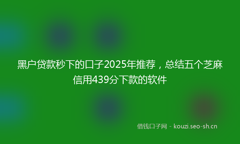 黑户贷款秒下的口子2025年推荐，总结五个芝麻信用439分下款的软件