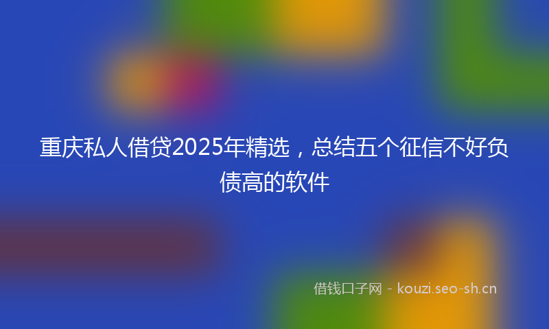 重庆私人借贷2025年精选，总结五个征信不好负债高的软件