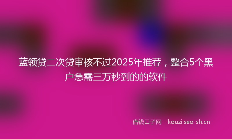 蓝领贷二次贷审核不过2025年推荐，整合5个黑户急需三万秒到的的软件