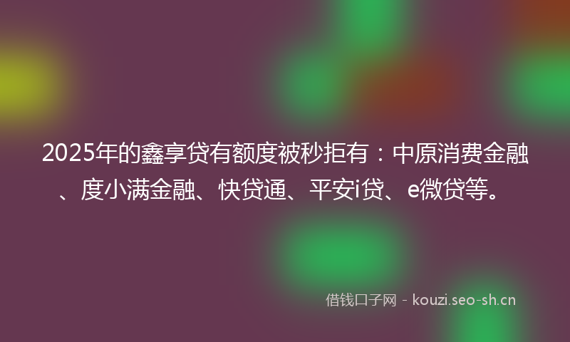 2025年的鑫享贷有额度被秒拒有：中原消费金融、度小满金融、快贷通、平安i贷、e微贷等。