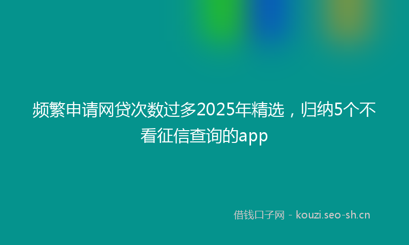 频繁申请网贷次数过多2025年精选，归纳5个不看征信查询的app