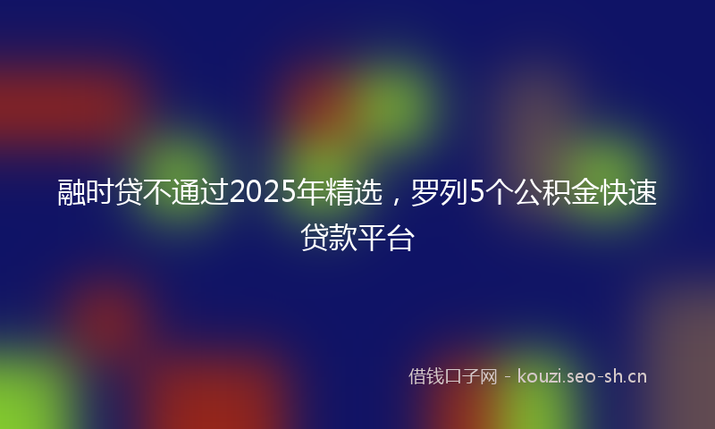 融时贷不通过2025年精选，罗列5个公积金快速贷款平台