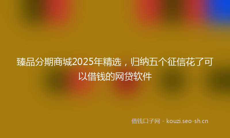臻品分期商城2025年精选，归纳五个征信花了可以借钱的网贷软件