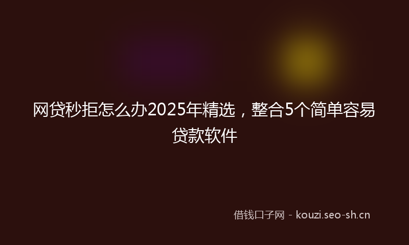 网贷秒拒怎么办2025年精选，整合5个简单容易贷款软件