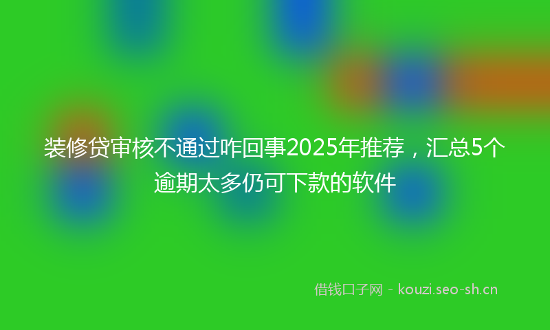 装修贷审核不通过咋回事2025年推荐，汇总5个逾期太多仍可下款的软件
