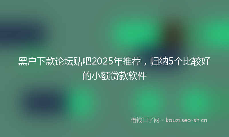 黑户下款论坛贴吧2025年推荐，归纳5个比较好的小额贷款软件
