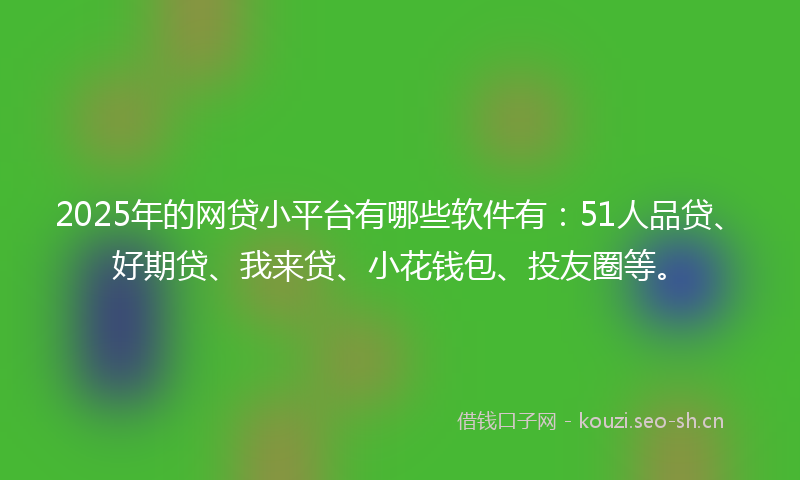 2025年的网贷小平台有哪些软件有：51人品贷、好期贷、我来贷、小花钱包、投友圈等。