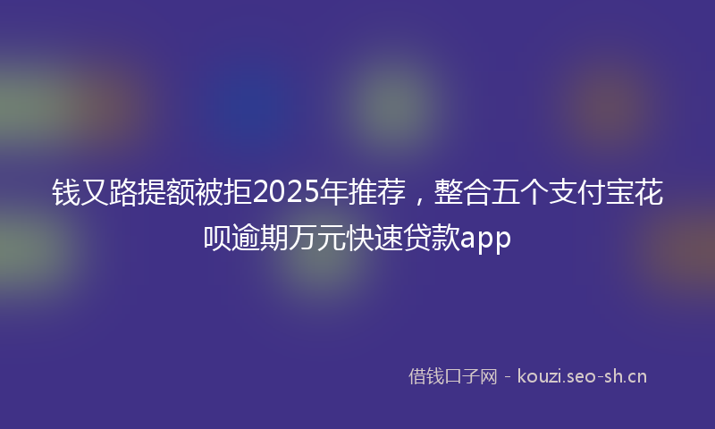 钱又路提额被拒2025年推荐，整合五个支付宝花呗逾期万元快速贷款app