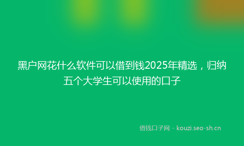 黑户网花什么软件可以借到钱2025年精选，归纳五个大学生可以使用的口子