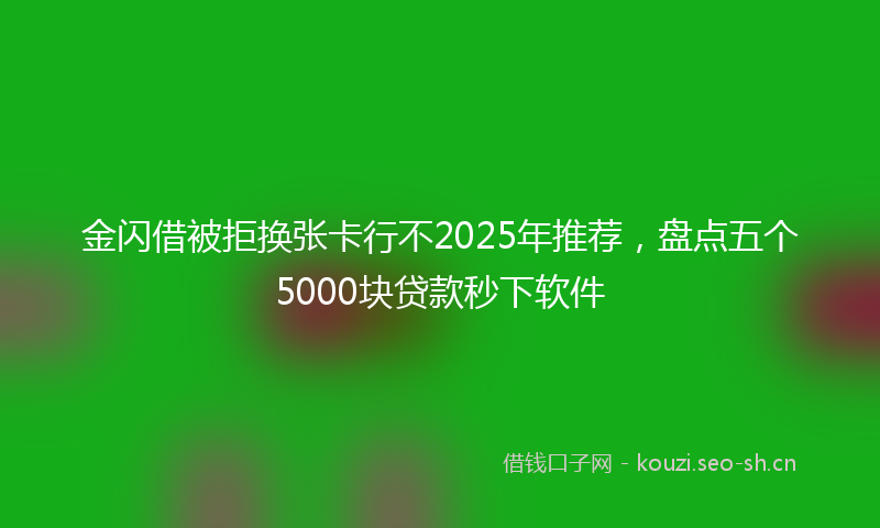 金闪借被拒换张卡行不2025年推荐，盘点五个5000块贷款秒下软件