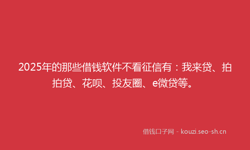 2025年的那些借钱软件不看征信有：我来贷、拍拍贷、花呗、投友圈、e微贷等。