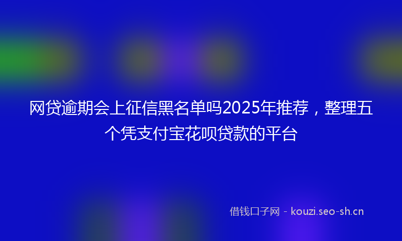 网贷逾期会上征信黑名单吗2025年推荐，整理五个凭支付宝花呗贷款的平台