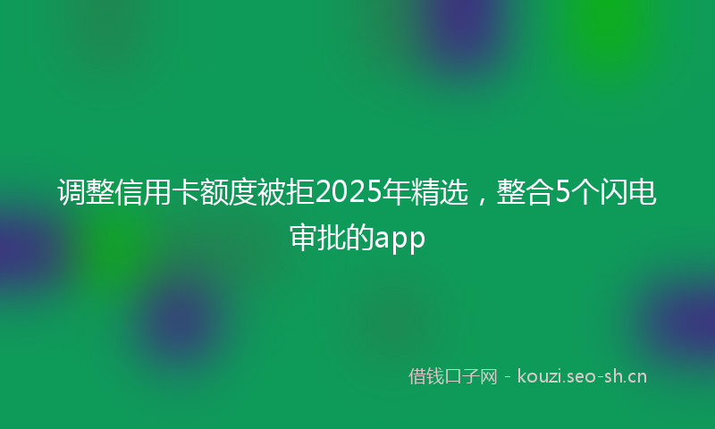 调整信用卡额度被拒2025年精选，整合5个闪电审批的app