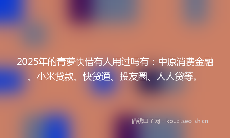 2025年的青萝快借有人用过吗有：中原消费金融、小米贷款、快贷通、投友圈、人人贷等。