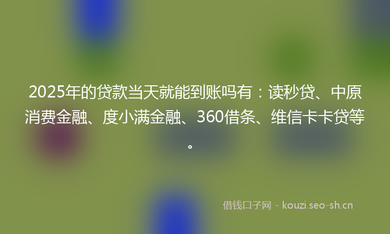 2025年的贷款当天就能到账吗有：读秒贷、中原消费金融、度小满金融、360借条、维信卡卡贷等。