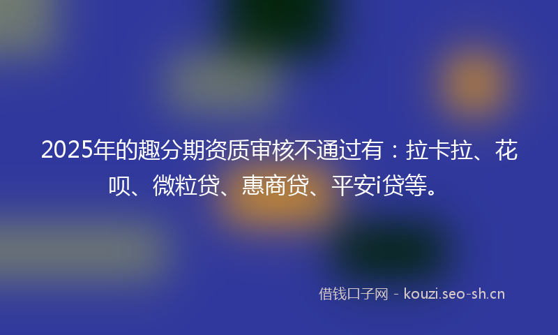 2025年的趣分期资质审核不通过有：拉卡拉、花呗、微粒贷、惠商贷、平安i贷等。