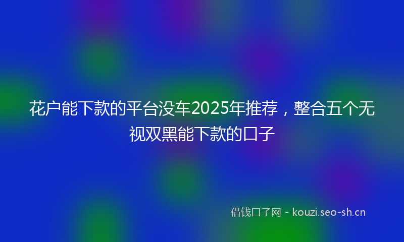 花户能下款的平台没车2025年推荐，整合五个无视双黑能下款的口子