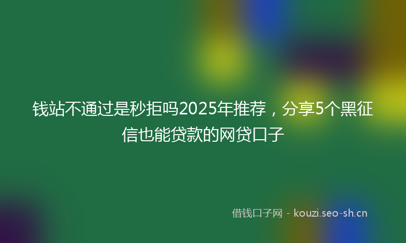 钱站不通过是秒拒吗2025年推荐，分享5个黑征信也能贷款的网贷口子