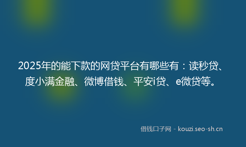 2025年的能下款的网贷平台有哪些有：读秒贷、度小满金融、微博借钱、平安i贷、e微贷等。