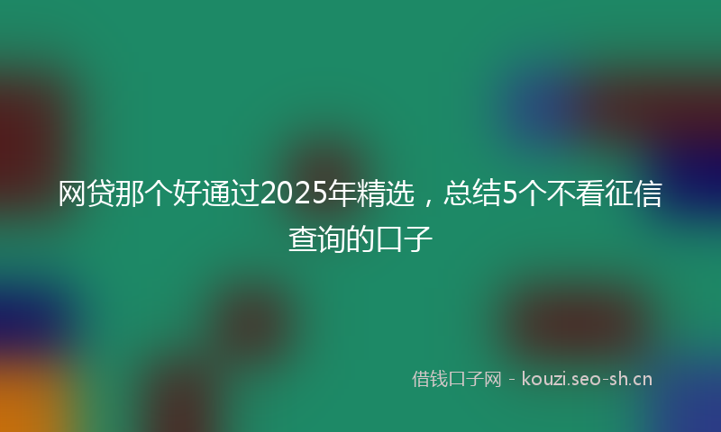 网贷那个好通过2025年精选，总结5个不看征信查询的口子