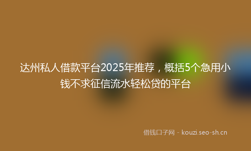达州私人借款平台2025年推荐，概括5个急用小钱不求征信流水轻松贷的平台