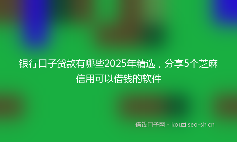 银行口子贷款有哪些2025年精选，分享5个芝麻信用可以借钱的软件