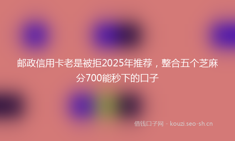 邮政信用卡老是被拒2025年推荐，整合五个芝麻分700能秒下的口子