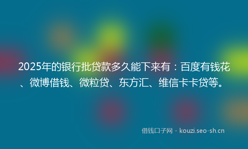 2025年的银行批贷款多久能下来有：百度有钱花、微博借钱、微粒贷、东方汇、维信卡卡贷等。