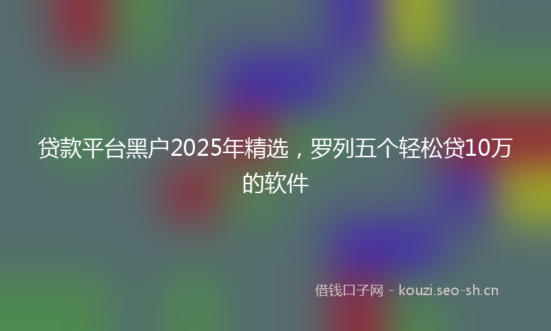 贷款平台黑户2025年精选，罗列五个轻松贷10万的软件